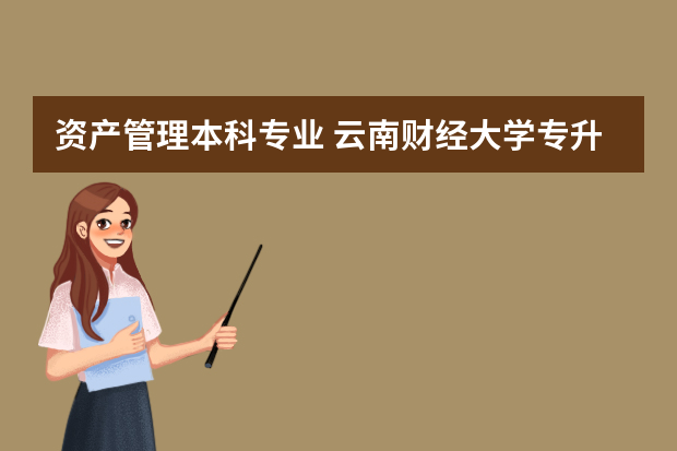 资产管理本科专业 云南财经大学专升本资产评估专业介绍？